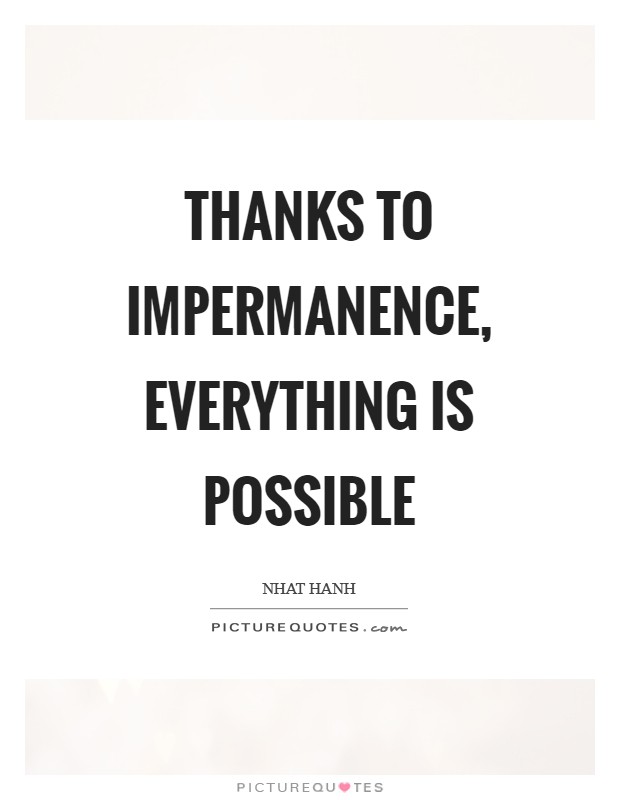 Thanks to impermanence, everything is possible Picture Quote #1