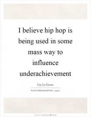 I believe hip hop is being used in some mass way to influence underachievement Picture Quote #1
