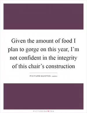 Given the amount of food I plan to gorge on this year, I’m not confident in the integrity of this chair’s construction Picture Quote #1