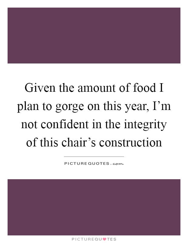 Given the amount of food I plan to gorge on this year, I'm not confident in the integrity of this chair's construction Picture Quote #1