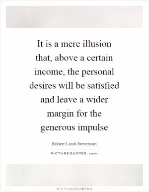 It is a mere illusion that, above a certain income, the personal desires will be satisfied and leave a wider margin for the generous impulse Picture Quote #1