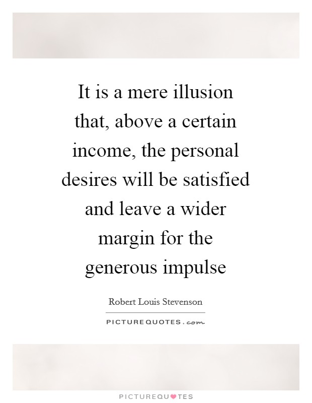 It is a mere illusion that, above a certain income, the personal desires will be satisfied and leave a wider margin for the generous impulse Picture Quote #1