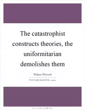 The catastrophist constructs theories, the uniformitarian demolishes them Picture Quote #1