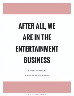 After all, we are in the entertainment business Picture Quote #1