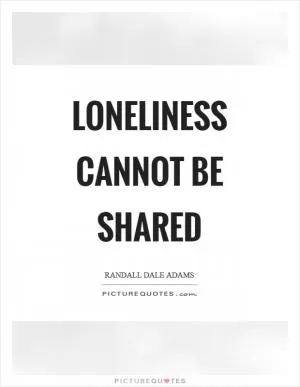 Loneliness cannot be shared Picture Quote #1