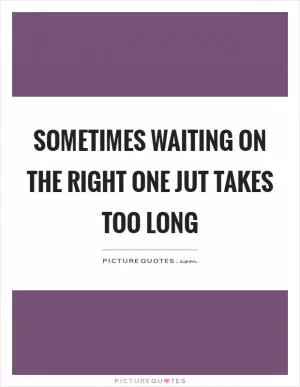 Sometimes waiting on the right one jut takes too long Picture Quote #1