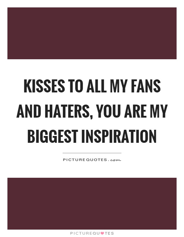 Kisses to all my fans and haters, you are my biggest inspiration Picture Quote #1