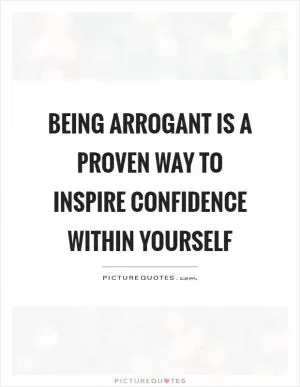 Being arrogant is a proven way to inspire confidence within yourself Picture Quote #1
