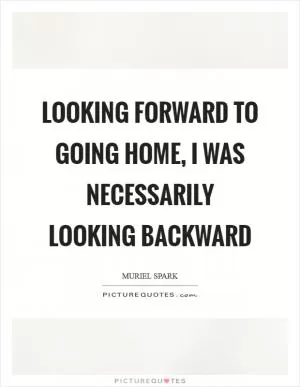 Looking forward to going home, I was necessarily looking backward Picture Quote #1