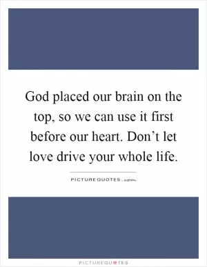 God placed our brain on the top, so we can use it first before our heart. Don’t let love drive your whole life Picture Quote #1