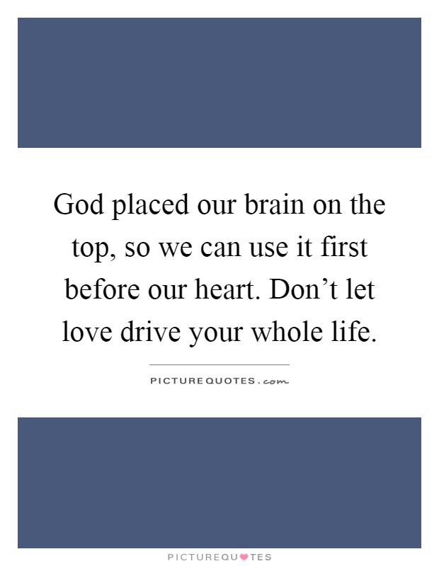 God placed our brain on the top, so we can use it first before our heart. Don't let love drive your whole life Picture Quote #1