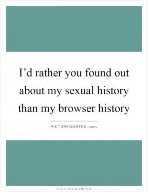 I’d rather you found out about my sexual history than my browser history Picture Quote #1