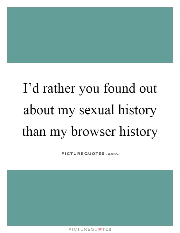 I'd rather you found out about my sexual history than my browser history Picture Quote #1