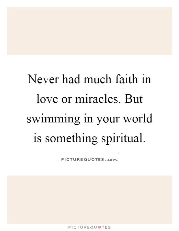 Never had much faith in love or miracles. But swimming in your world is something spiritual Picture Quote #1