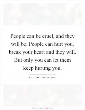 People can be cruel, and they will be. People can hurt you, break your heart and they will. But only you can let them keep hurting you Picture Quote #1