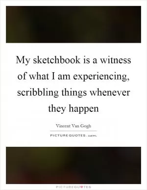 My sketchbook is a witness of what I am experiencing, scribbling things whenever they happen Picture Quote #1