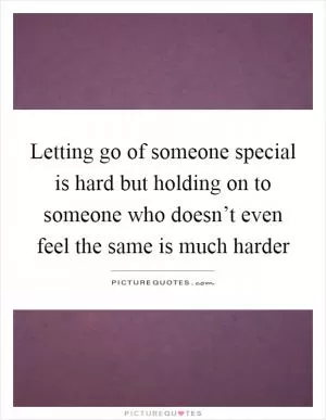 Letting go of someone special is hard but holding on to someone who doesn’t even feel the same is much harder Picture Quote #1