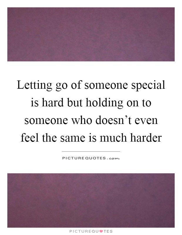 Letting go of someone special is hard but holding on to someone who doesn't even feel the same is much harder Picture Quote #1