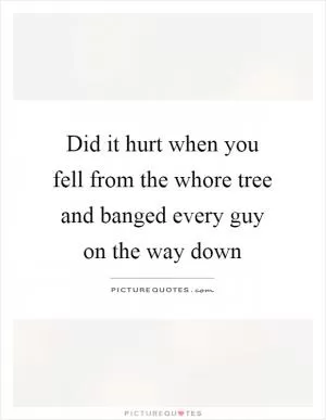 Did it hurt when you fell from the whore tree and banged every guy on the way down Picture Quote #1