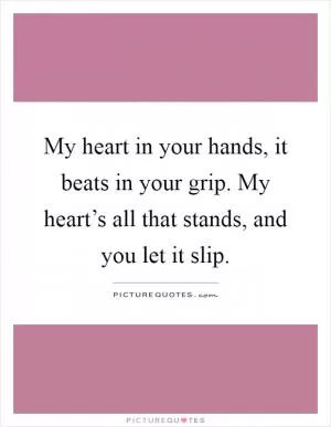 My heart in your hands, it beats in your grip. My heart’s all that stands, and you let it slip Picture Quote #1