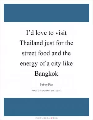 I’d love to visit Thailand just for the street food and the energy of a city like Bangkok Picture Quote #1