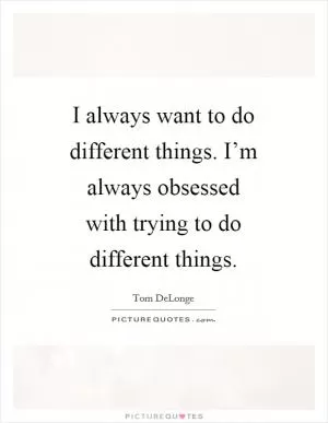 I always want to do different things. I’m always obsessed with trying to do different things Picture Quote #1