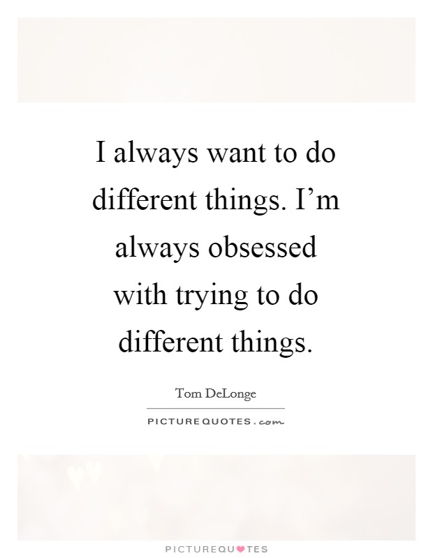 I always want to do different things. I'm always obsessed with trying to do different things Picture Quote #1