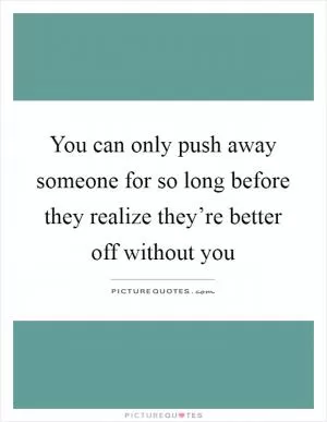 You can only push away someone for so long before they realize they’re better off without you Picture Quote #1