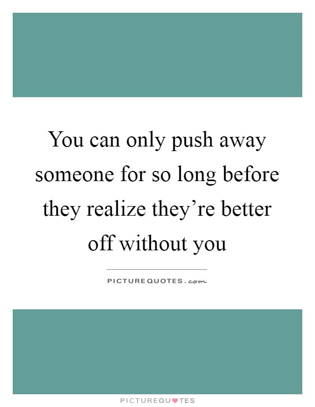 You can only push away someone for so long before they realize they're better off without you Picture Quote #1