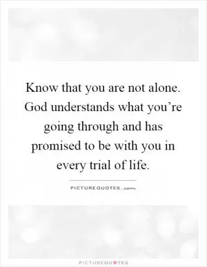 Know that you are not alone. God understands what you’re going through and has promised to be with you in every trial of life Picture Quote #1