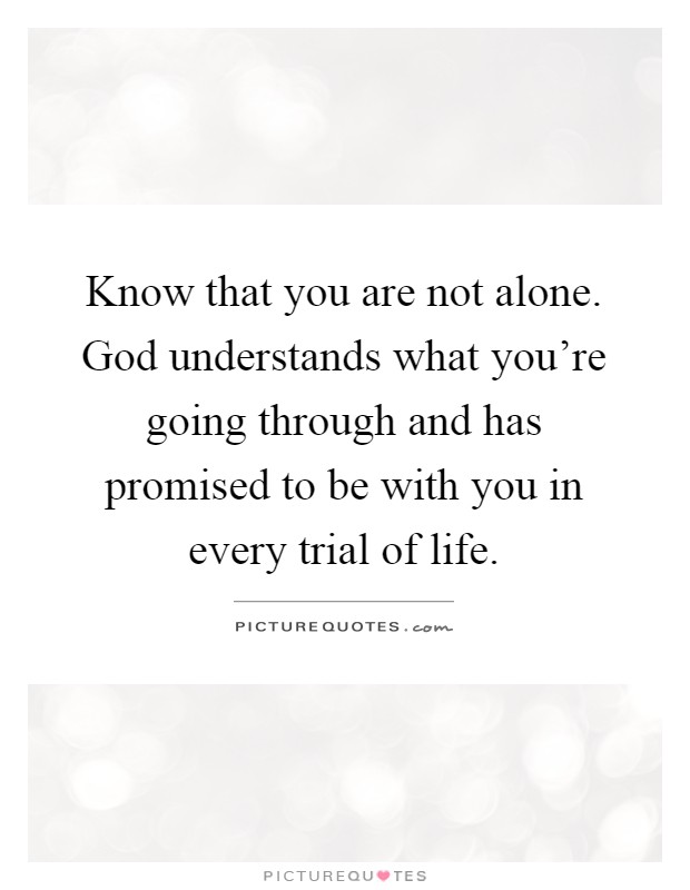 Know that you are not alone. God understands what you're going through and has promised to be with you in every trial of life Picture Quote #1