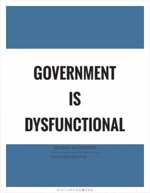 Government is dysfunctional Picture Quote #1