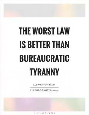 The worst law is better than bureaucratic tyranny Picture Quote #1