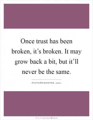 Once trust has been broken, it’s broken. It may grow back a bit, but it’ll never be the same Picture Quote #1