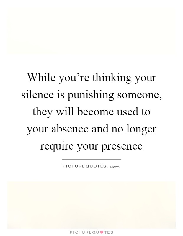 While you're thinking your silence is punishing someone, they will become used to your absence and no longer require your presence Picture Quote #1