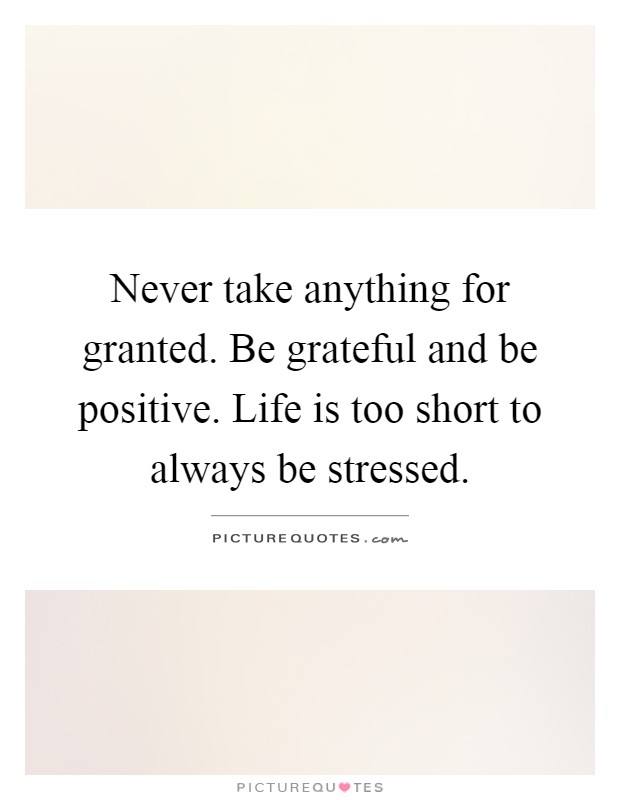 Never take anything for granted. Be grateful and be positive. Life is too short to always be stressed Picture Quote #1