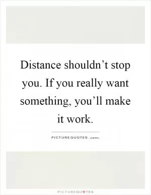 Distance shouldn’t stop you. If you really want something, you’ll make it work Picture Quote #1