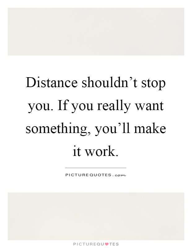 Distance shouldn't stop you. If you really want something, you'll make it work Picture Quote #1