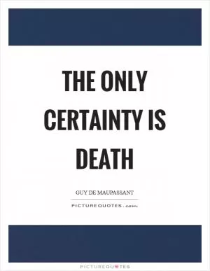 The only certainty is death Picture Quote #1