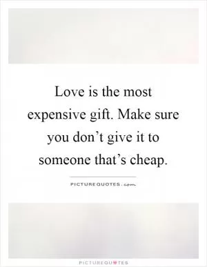 Love is the most expensive gift. Make sure you don’t give it to someone that’s cheap Picture Quote #1