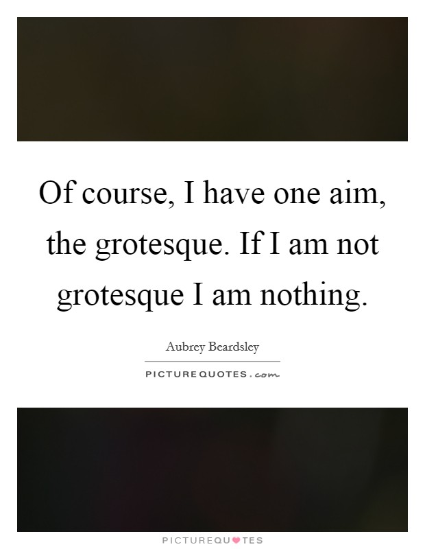 Of course, I have one aim, the grotesque. If I am not grotesque I am nothing Picture Quote #1