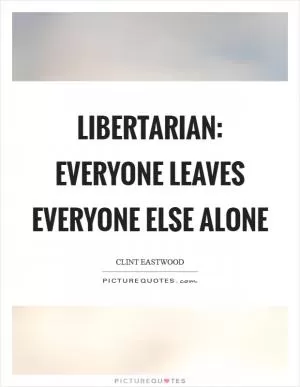 Libertarian: everyone leaves everyone else alone Picture Quote #1