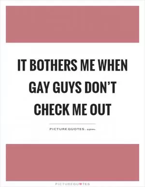 It bothers me when gay guys don’t check me out Picture Quote #1