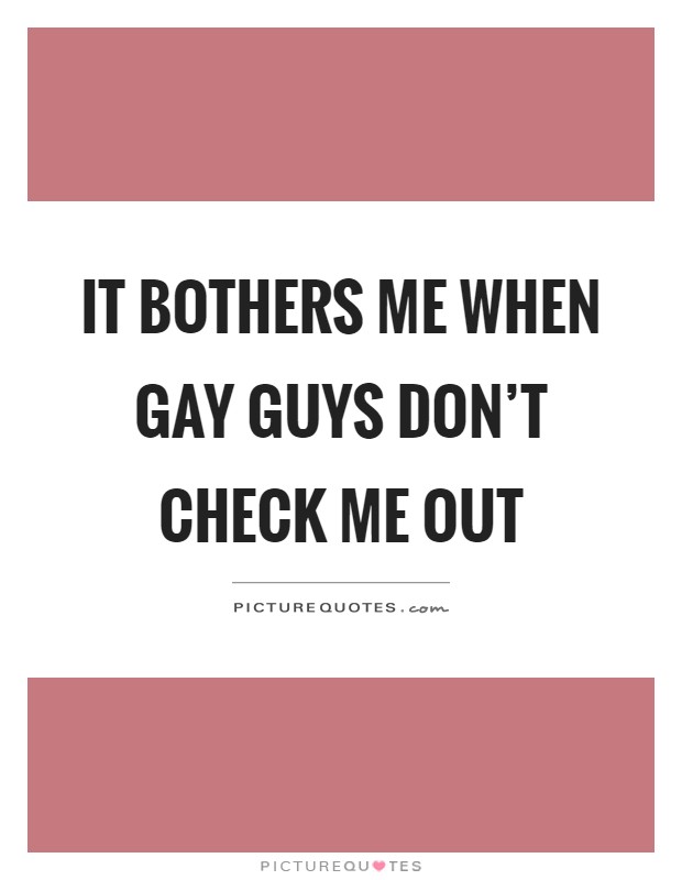 It bothers me when gay guys don't check me out Picture Quote #1