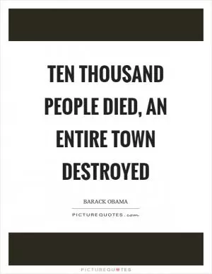 Ten thousand people died, an entire town destroyed Picture Quote #1