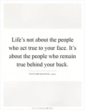 Life’s not about the people who act true to your face. It’s about the people who remain true behind your back Picture Quote #1