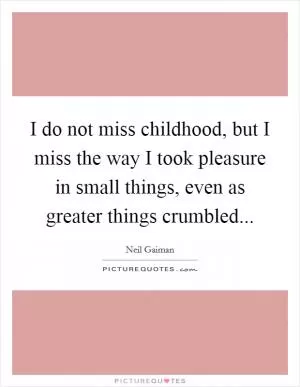 I do not miss childhood, but I miss the way I took pleasure in small things, even as greater things crumbled Picture Quote #1