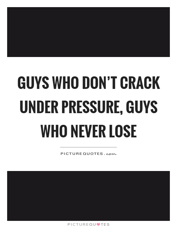 Guys who don't crack under pressure, guys who never lose Picture Quote #1