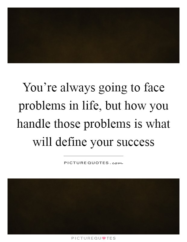 You're always going to face problems in life, but how you handle those problems is what will define your success Picture Quote #1