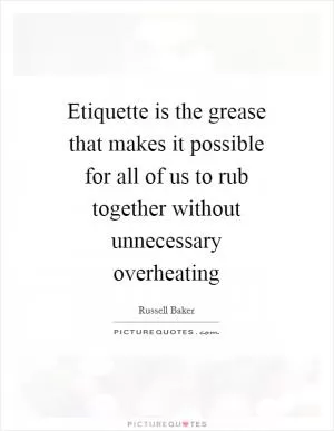 Etiquette is the grease that makes it possible for all of us to rub together without unnecessary overheating Picture Quote #1